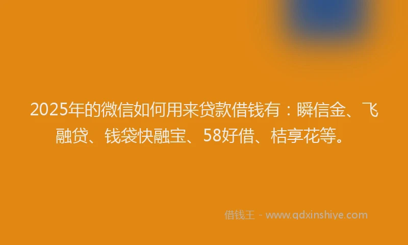 2025年的微信如何用来贷款借钱有：瞬信金、飞融贷、钱袋快融宝、58好借、桔享花等。