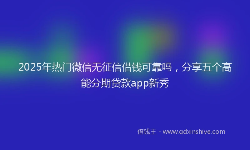 2025年热门微信无征信借钱可靠吗，分享五个高能分期贷款app新秀