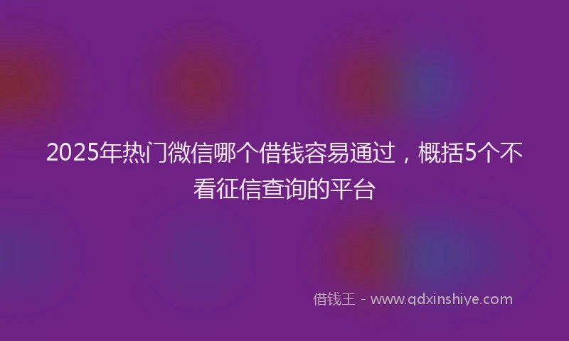 2025年热门微信哪个借钱容易通过，概括5个不看征信查询的平台