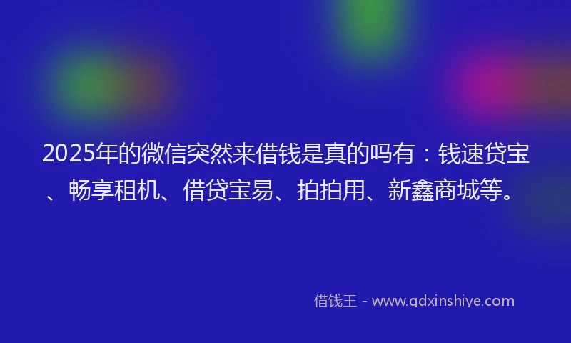 2025年的微信突然来借钱是真的吗有：钱速贷宝、畅享租机、借贷宝易、拍拍用、新鑫商城等。