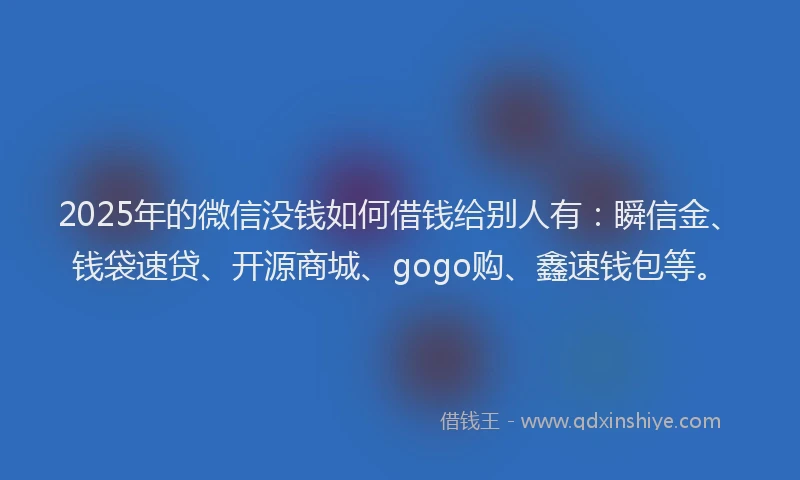 2025年的微信没钱如何借钱给别人有：瞬信金、钱袋速贷、开源商城、gogo购、鑫速钱包等。
