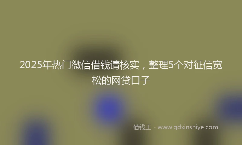 2025年热门微信借钱请核实，整理5个对征信宽松的网贷口子