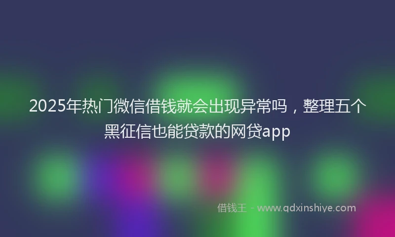 2025年热门微信借钱就会出现异常吗，整理五个黑征信也能贷款的网贷app
