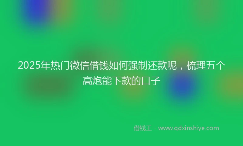 2025年热门微信借钱如何强制还款呢，梳理五个高炮能下款的口子