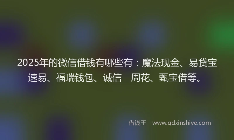 2025年的微信借钱有哪些有：魔法现金、易贷宝速易、福瑞钱包、诚信一周花、甄宝借等。