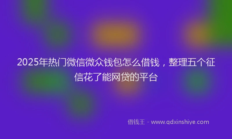 2025年热门微信微众钱包怎么借钱，整理五个征信花了能网贷的平台