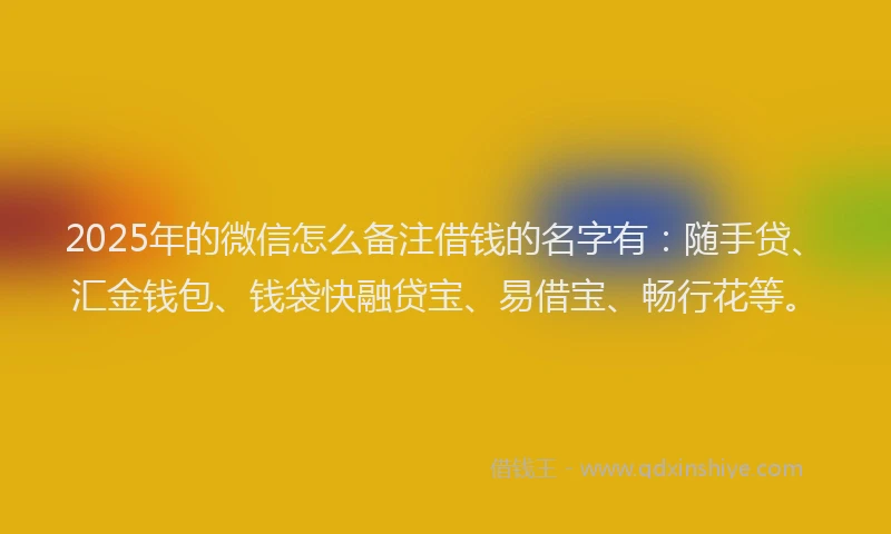 2025年的微信怎么备注借钱的名字有：随手贷、汇金钱包、钱袋快融贷宝、易借宝、畅行花等。