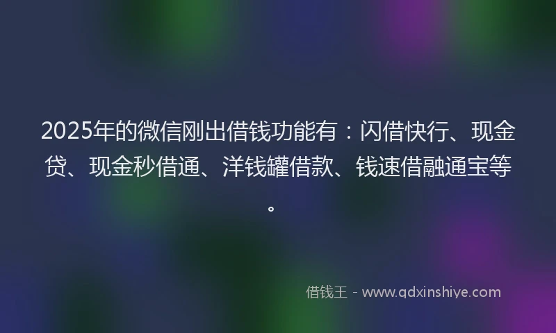2025年的微信刚出借钱功能有：闪借快行、现金贷、现金秒借通、洋钱罐借款、钱速借融通宝等。