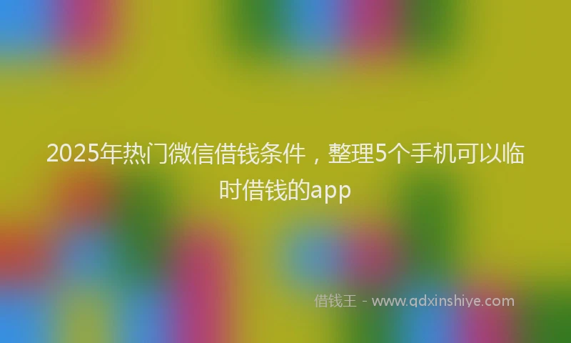 2025年热门微信借钱条件，整理5个手机可以临时借钱的app