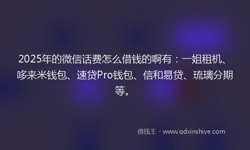 2025年的微信话费怎么借钱的啊有：一姐租机、哆来米钱包、速贷Pro钱包、信和易贷、琉璃分期等。