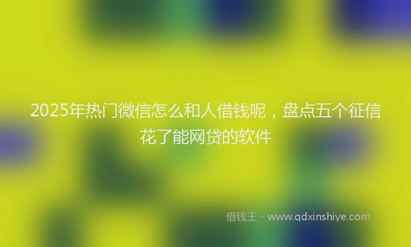 2025年热门微信怎么和人借钱呢，盘点五个征信花了能网贷的软件