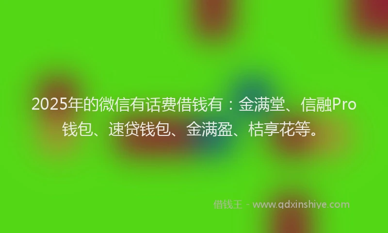 2025年的微信有话费借钱有：金满堂、信融Pro钱包、速贷钱包、金满盈、桔享花等。