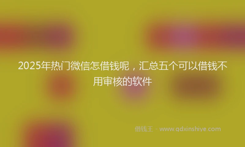 2025年热门微信怎借钱呢，汇总五个可以借钱不用审核的软件
