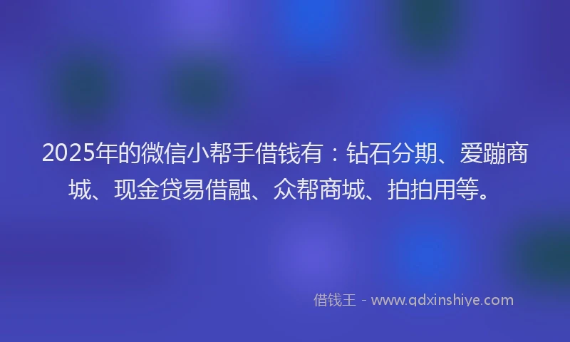 2025年的微信小帮手借钱有：钻石分期、爱蹦商城、现金贷易借融、众帮商城、拍拍用等。