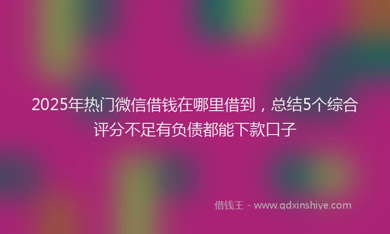 2025年热门微信借钱在哪里借到，总结5个综合评分不足有负债都能下款口子