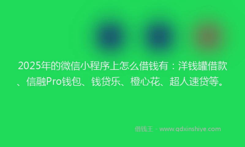 2025年的微信小程序上怎么借钱有：洋钱罐借款、信融Pro钱包、钱贷乐、橙心花、超人速贷等。