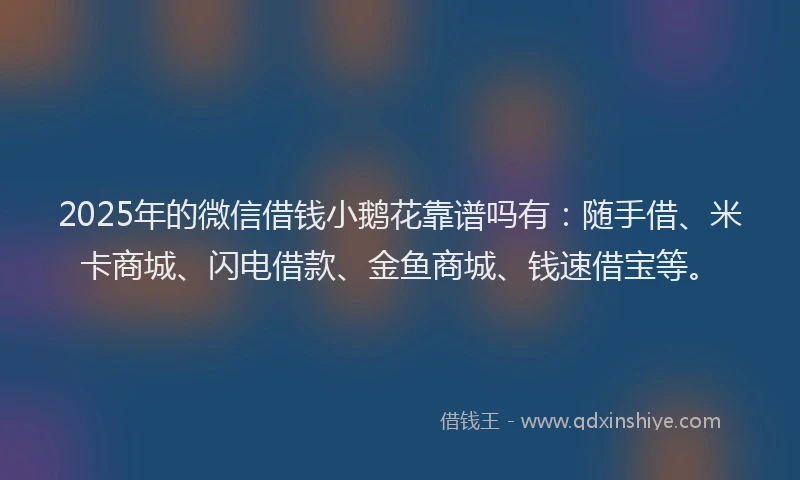 2025年的微信借钱小鹅花靠谱吗有：随手借、米卡商城、闪电借款、金鱼商城、钱速借宝等。