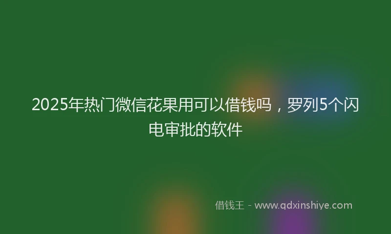 2025年热门微信花果用可以借钱吗，罗列5个闪电审批的软件