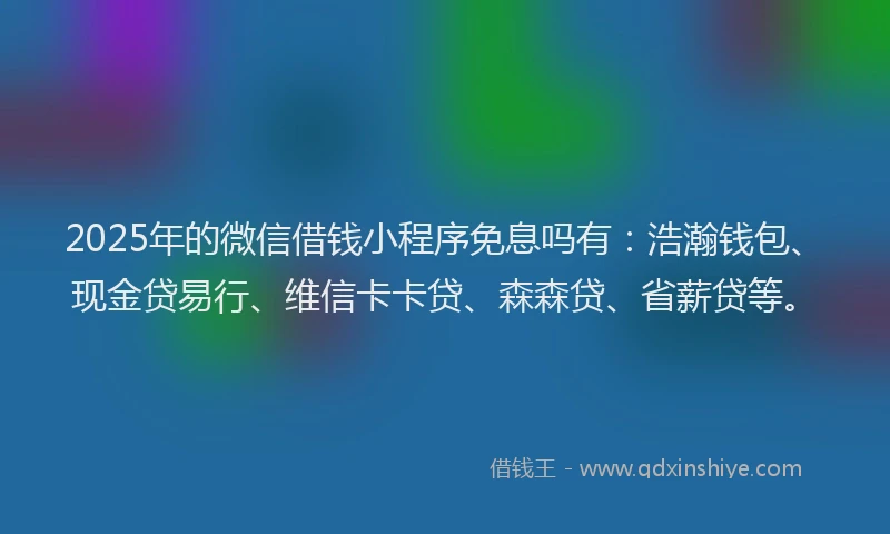 2025年的微信借钱小程序免息吗有：浩瀚钱包、现金贷易行、维信卡卡贷、森森贷、省薪贷等。