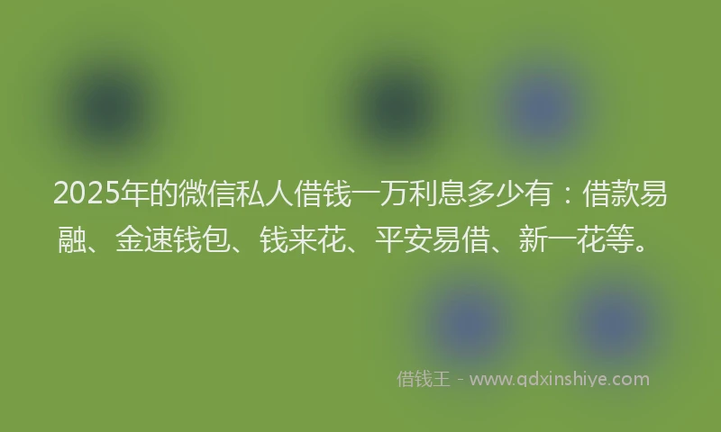 2025年的微信私人借钱一万利息多少有：借款易融、金速钱包、钱来花、平安易借、新一花等。