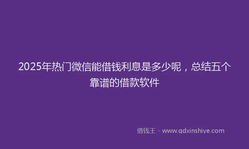 2025年热门微信能借钱利息是多少呢，总结五个靠谱的借款软件
