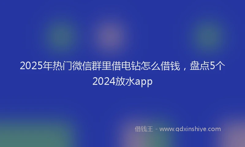 2025年热门微信群里借电钻怎么借钱，盘点5个2024放水app