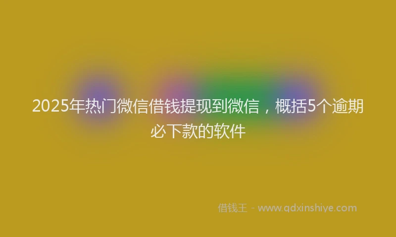 2025年热门微信借钱提现到微信，概括5个逾期必下款的软件