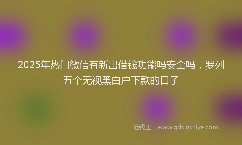 2025年热门微信有新出借钱功能吗安全吗，罗列五个无视黑白户下款的口子