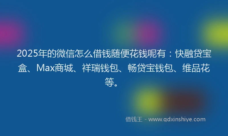 2025年的微信怎么借钱随便花钱呢有：快融贷宝盒、Max商城、祥瑞钱包、畅贷宝钱包、维品花等。