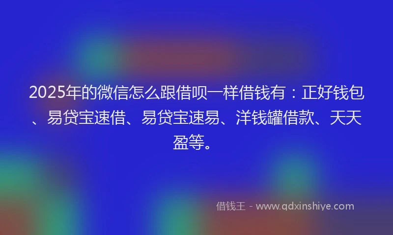 2025年的微信怎么跟借呗一样借钱有：正好钱包、易贷宝速借、易贷宝速易、洋钱罐借款、天天盈等。
