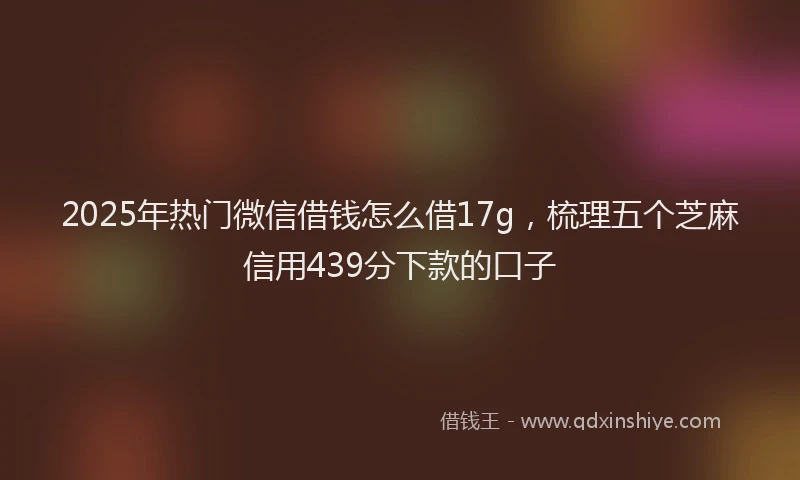2025年热门微信借钱怎么借17g，梳理五个芝麻信用439分下款的口子