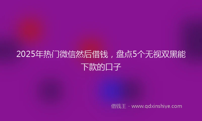 2025年热门微信然后借钱，盘点5个无视双黑能下款的口子
