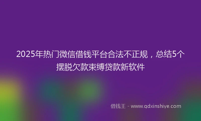2025年热门微信借钱平台合法不正规，总结5个摆脱欠款束缚贷款新软件