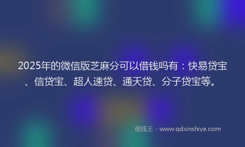 2025年的微信版芝麻分可以借钱吗有：快易贷宝、信贷宝、超人速贷、通天贷、分子贷宝等。