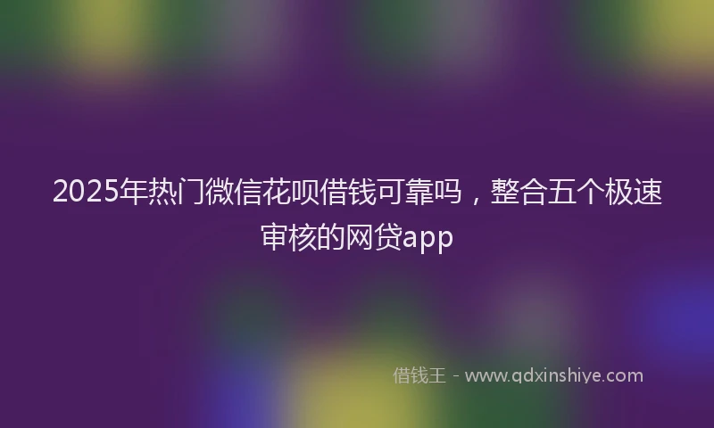 2025年热门微信花呗借钱可靠吗，整合五个极速审核的网贷app