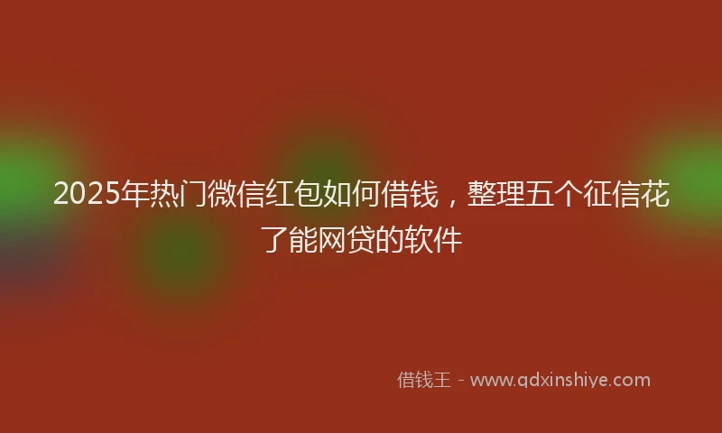 2025年热门微信红包如何借钱，整理五个征信花了能网贷的软件