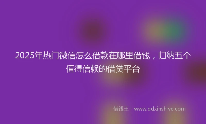 2025年热门微信怎么借款在哪里借钱，归纳五个值得信赖的借贷平台