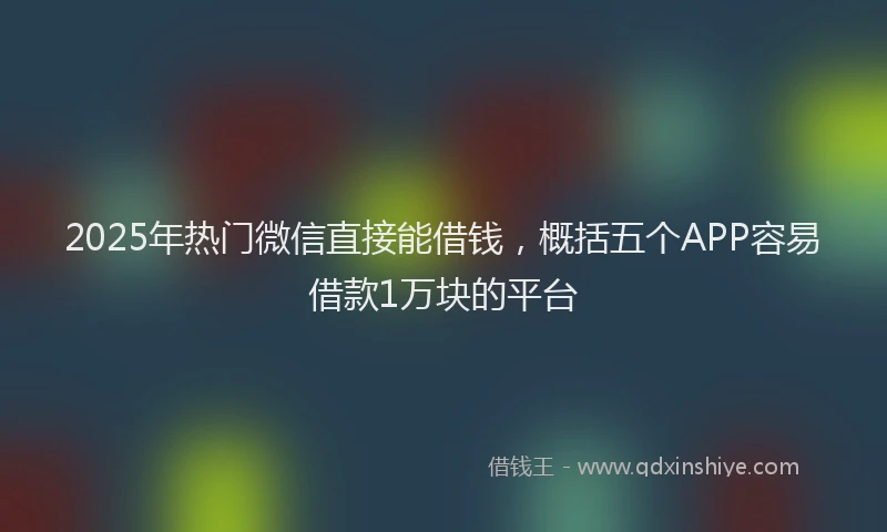 2025年热门微信直接能借钱，概括五个APP容易借款1万块的平台