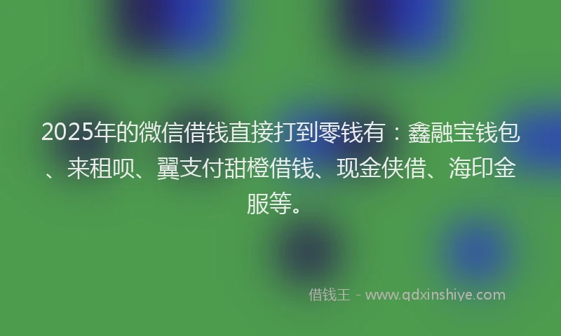 2025年的微信借钱直接打到零钱有：鑫融宝钱包、来租呗、翼支付甜橙借钱、现金侠借、海印金服等。
