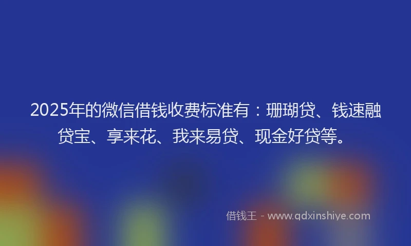 2025年的微信借钱收费标准有：珊瑚贷、钱速融贷宝、享来花、我来易贷、现金好贷等。