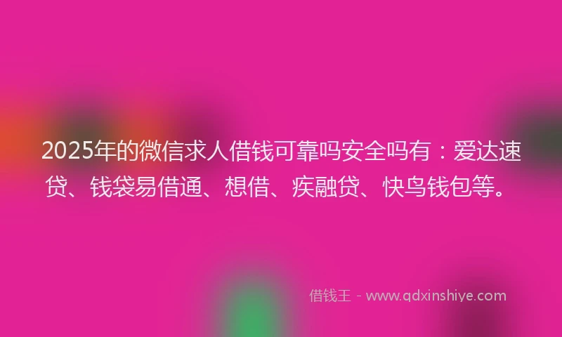 2025年的微信求人借钱可靠吗安全吗有：爱达速贷、钱袋易借通、想借、疾融贷、快鸟钱包等。