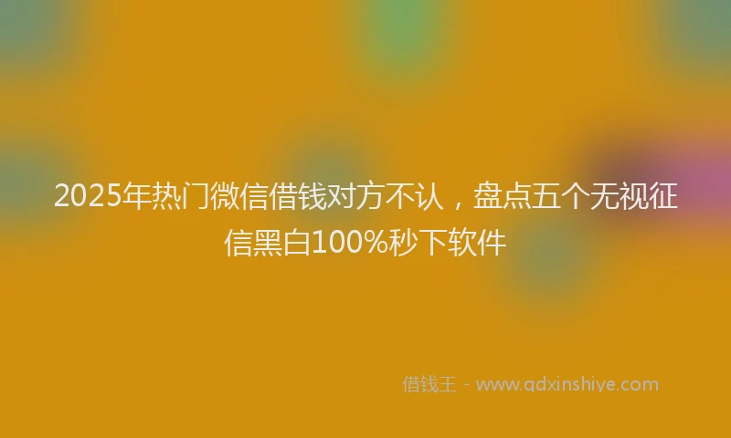 2025年热门微信借钱对方不认，盘点五个无视征信黑白100%秒下软件