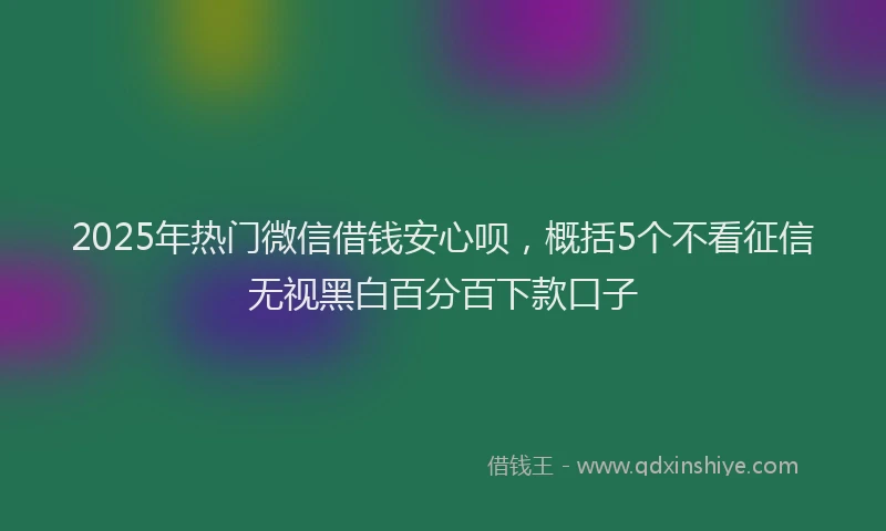 2025年热门微信借钱安心呗，概括5个不看征信无视黑白百分百下款口子
