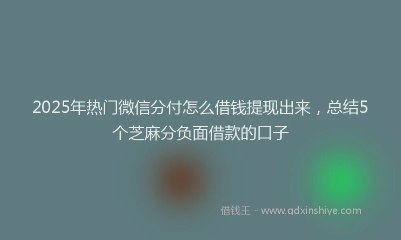 2025年热门微信分付怎么借钱提现出来，总结5个芝麻分负面借款的口子