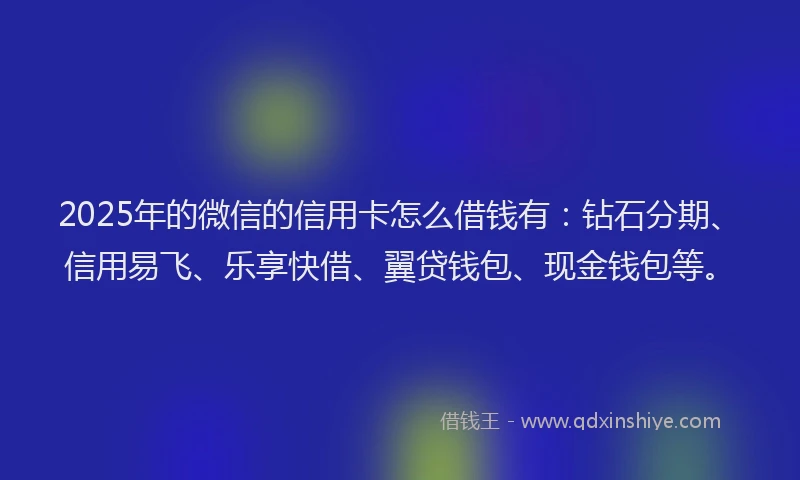 2025年的微信的信用卡怎么借钱有：钻石分期、信用易飞、乐享快借、翼贷钱包、现金钱包等。