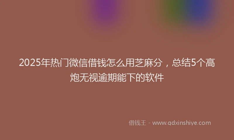 2025年热门微信借钱怎么用芝麻分，总结5个高炮无视逾期能下的软件