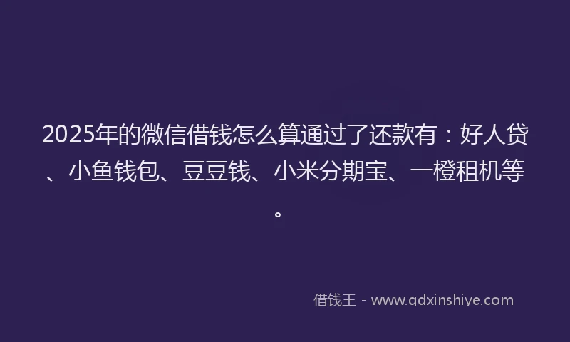 2025年的微信借钱怎么算通过了还款有：好人贷、小鱼钱包、豆豆钱、小米分期宝、一橙租机等。