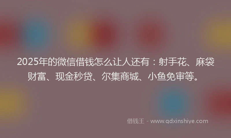 2025年的微信借钱怎么让人还有：射手花、麻袋财富、现金秒贷、尔集商城、小鱼免审等。