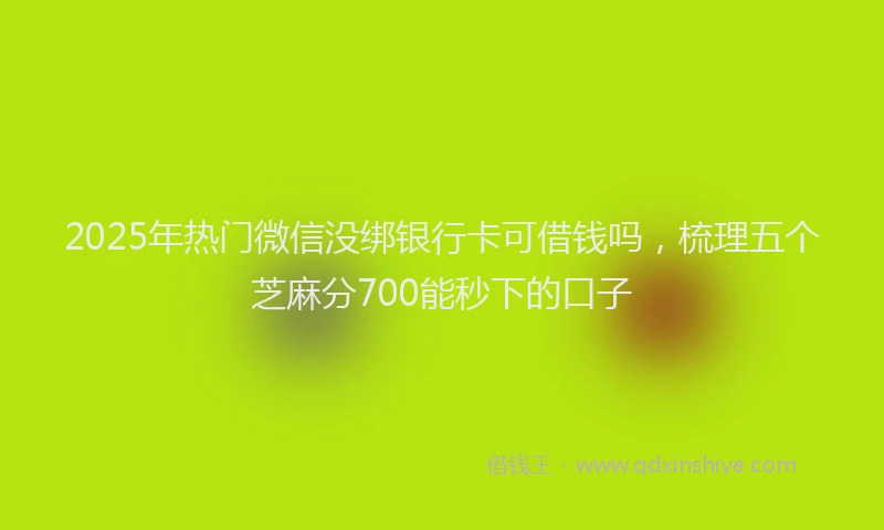 2025年热门微信没绑银行卡可借钱吗，梳理五个芝麻分700能秒下的口子