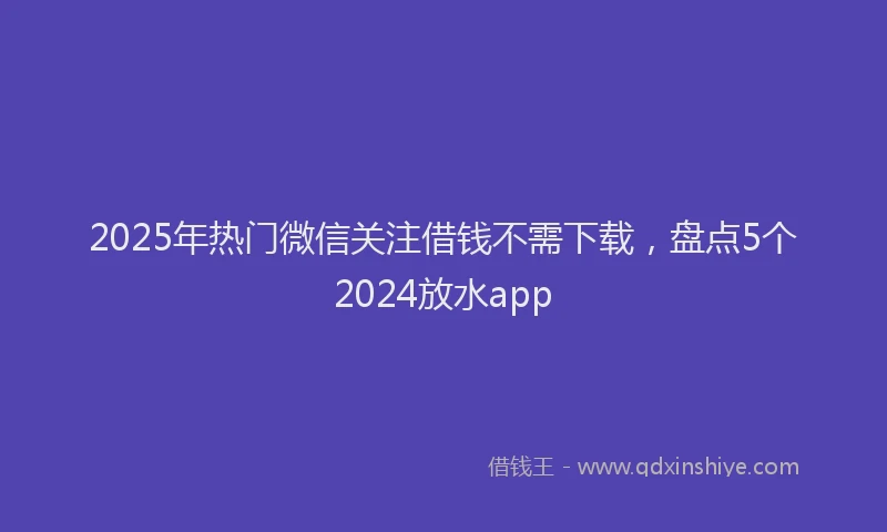 2025年热门微信关注借钱不需下载，盘点5个2024放水app